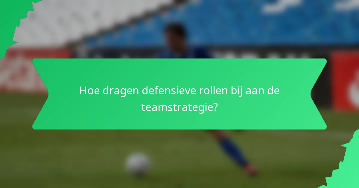 Hoe dragen defensieve rollen bij aan de teamstrategie?