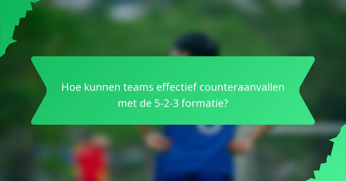 Hoe kunnen teams effectief counteraanvallen met de 5-2-3 formatie?