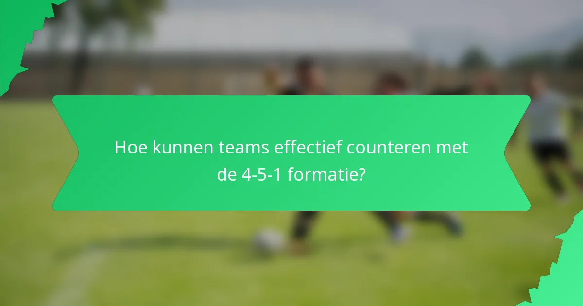 Hoe kunnen teams effectief counteren met de 4-5-1 formatie?