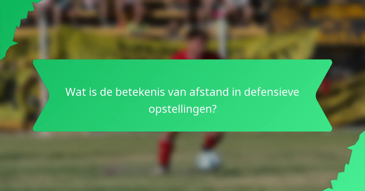 Wat is de betekenis van afstand in defensieve opstellingen?