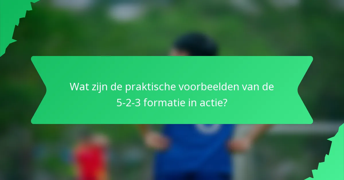 Wat zijn de praktische voorbeelden van de 5-2-3 formatie in actie?