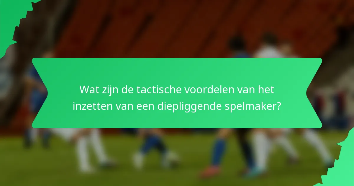 Wat zijn de tactische voordelen van het inzetten van een diepliggende spelmaker?