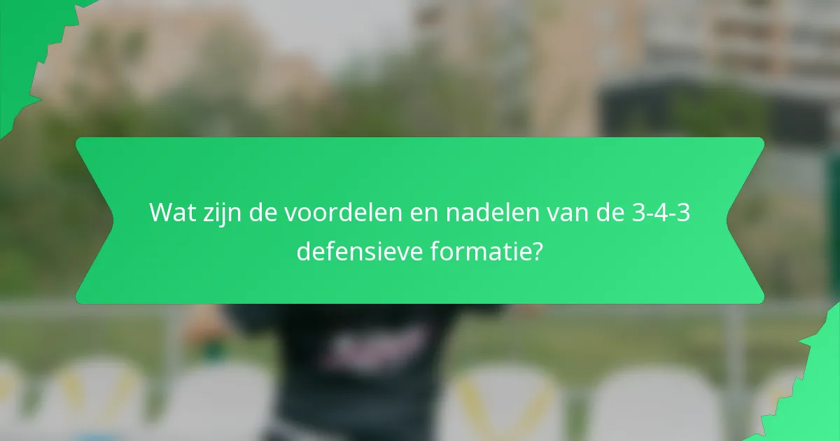 Wat zijn de voordelen en nadelen van de 3-4-3 defensieve formatie?